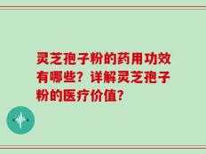 灵芝孢子粉的药用功效有哪些？详解灵芝孢子粉的医疗价值？