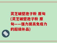 灵芝破壁孢子粉 原甸(灵芝破壁孢子粉 原甸——强力提高免疫力的超级补品)
