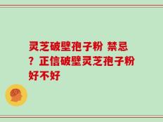 灵芝破壁孢子粉 禁忌？正信破壁灵芝孢子粉好不好