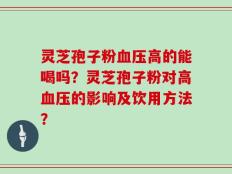 灵芝孢子粉血压高的能喝吗？灵芝孢子粉对高血压的影响及饮用方法？