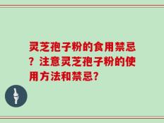 灵芝孢子粉的食用禁忌？注意灵芝孢子粉的使用方法和禁忌？