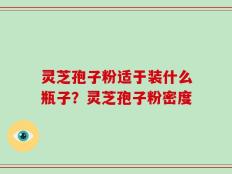 灵芝孢子粉适于装什么瓶子？灵芝孢子粉密度