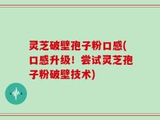 灵芝破壁孢子粉口感(口感升级！尝试灵芝孢子粉破壁技术)