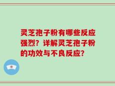 灵芝孢子粉有哪些反应强烈？详解灵芝孢子粉的功效与不良反应？