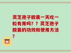 灵芝孢子胶囊一天吃一粒有用吗？？灵芝孢子胶囊的功效和使用方法？