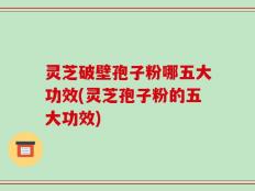灵芝破壁孢子粉哪五大功效(灵芝孢子粉的五大功效)