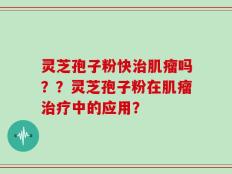 灵芝孢子粉快治肌瘤吗？？灵芝孢子粉在肌瘤治疗中的应用？