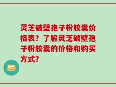 灵芝破壁孢子粉胶囊价格表？了解灵芝破壁孢子粉胶囊的价格和购买方式？