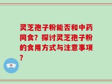 灵芝孢子粉能否和中药同食？探讨灵芝孢子粉的食用方式与注意事项？
