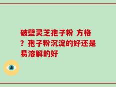 破壁灵芝孢子粉 方格？孢子粉沉淀的好还是易溶解的好