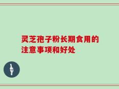 灵芝孢子粉长期食用的注意事项和好处