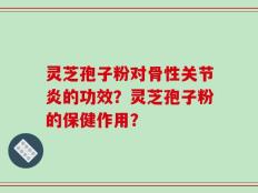 灵芝孢子粉对骨性关节炎的功效？灵芝孢子粉的保健作用？