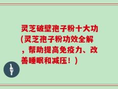 灵芝破壁孢子粉十大功(灵芝孢子粉功效全解，帮助提高免疫力、改善睡眠和减压！)
