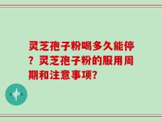 灵芝孢子粉喝多久能停？灵芝孢子粉的服用周期和注意事项？