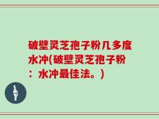 破壁灵芝孢子粉几多度水冲(破壁灵芝孢子粉：水冲最佳法。)