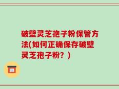 破壁灵芝孢子粉保管方法(如何正确保存破壁灵芝孢子粉？)