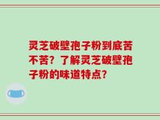 灵芝破壁孢子粉到底苦不苦？了解灵芝破壁孢子粉的味道特点？
