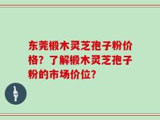 东莞椴木灵芝孢子粉价格？了解椴木灵芝孢子粉的市场价位？