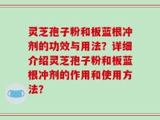灵芝孢子粉和板蓝根冲剂的功效与用法？详细介绍灵芝孢子粉和板蓝根冲剂的作用和使用方法？