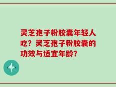 灵芝孢子粉胶囊年轻人吃？灵芝孢子粉胶囊的功效与适宜年龄？