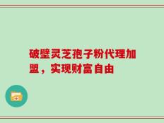 破壁灵芝孢子粉代理加盟，实现财富自由