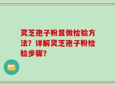 灵芝孢子粉显微检验方法？详解灵芝孢子粉检验步骤？