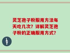 灵芝孢子粉服用方法每天吃几次？详解灵芝孢子粉的正确服用方式？