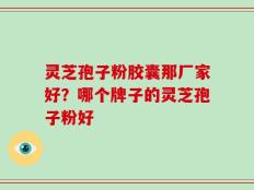 灵芝孢子粉胶囊那厂家好？哪个牌子的灵芝孢子粉好