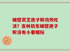 破壁灵芝孢子粉功效吃法？吉林敖东破壁孢子粉没有小看帽标