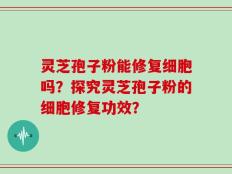 灵芝孢子粉能修复细胞吗？探究灵芝孢子粉的细胞修复功效？