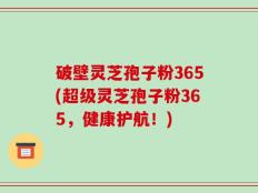 破壁灵芝孢子粉365(超级灵芝孢子粉365，健康护航！)