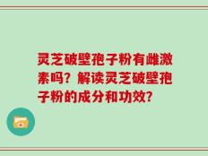 灵芝破壁孢子粉有雌激素吗？解读灵芝破壁孢子粉的成分和功效？