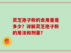 灵芝孢子粉的食用量是多少？详解灵芝孢子粉的用法和剂量？