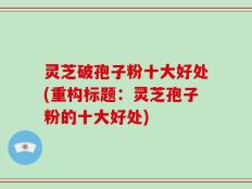 灵芝破孢子粉十大好处(重构标题：灵芝孢子粉的十大好处)