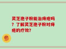 灵芝孢子粉能治痔疮吗？了解灵芝孢子粉对痔疮的疗效？