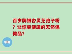 百岁牌银杏灵芝孢子粉？让你更健康的天然保健品？
