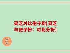 灵芝对比孢子粉(灵芝与孢子粉：对比分析)