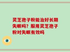 灵芝孢子粉能治好长期失眠吗？服用灵芝孢子粉对失眠有效吗