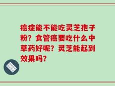 癌症能不能吃灵芝孢子粉？食管癌要吃什么中草药好呢？灵芝能起到效果吗？