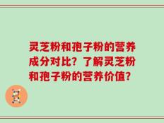 灵芝粉和孢子粉的营养成分对比？了解灵芝粉和孢子粉的营养价值？