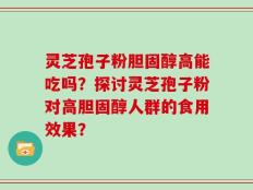灵芝孢子粉胆固醇高能吃吗？探讨灵芝孢子粉对高胆固醇人群的食用效果？