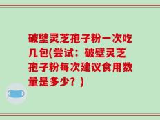 破壁灵芝孢子粉一次吃几包(尝试：破壁灵芝孢子粉每次建议食用数量是多少？)