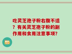 吃灵芝孢子粉右腹不适？有关灵芝孢子粉的副作用和食用注意事项？