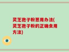 灵芝孢子粉葱用办法(灵芝孢子粉的正确食用方法)