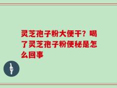灵芝孢子粉大便干？喝了灵芝孢子粉便秘是怎么回事