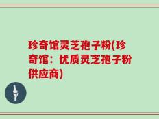珍奇馆灵芝孢子粉(珍奇馆：优质灵芝孢子粉供应商)