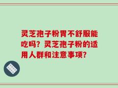 灵芝孢子粉胃不舒服能吃吗？灵芝孢子粉的适用人群和注意事项？