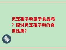 灵芝孢子粉属于食品吗？探讨灵芝孢子粉的食用性质？