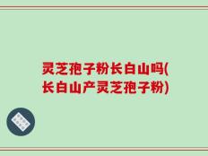灵芝孢子粉长白山吗(长白山产灵芝孢子粉)