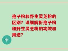 孢子粉和野生灵芝粉的区别？详细解析孢子粉和野生灵芝粉的功效和用途？